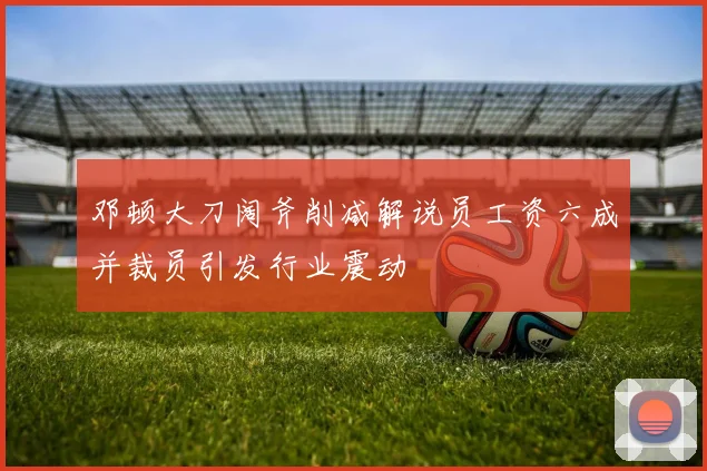 邓顿大刀阔斧削减解说员工资六成并裁员引发行业震动