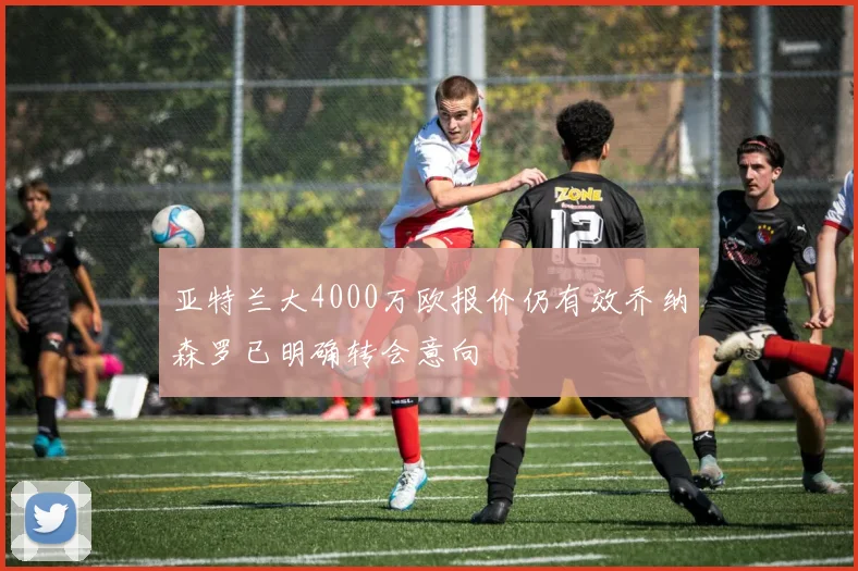 亚特兰大4000万欧报价仍有效乔纳森罗已明确转会意向