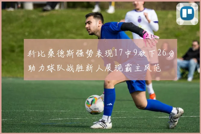 科比桑德斯强势表现17中9砍下26分助力球队战胜新人展现霸主风范