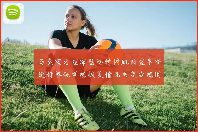马竞官方宣布瑟洛特因肌肉痉挛将进行单独训练恢复情况决定合练时间