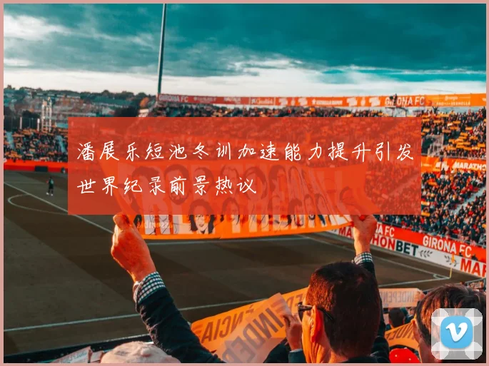 潘展乐短池冬训加速能力提升引发世界纪录前景热议