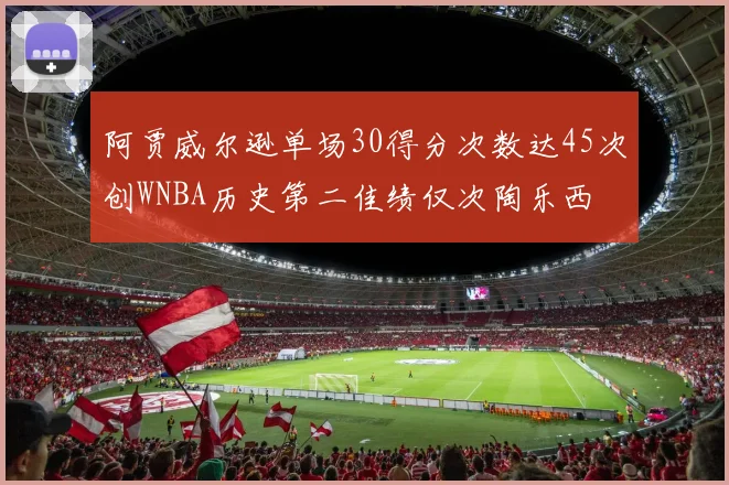 阿贾威尔逊单场30得分次数达45次创WNBA历史第二佳绩仅次陶乐西