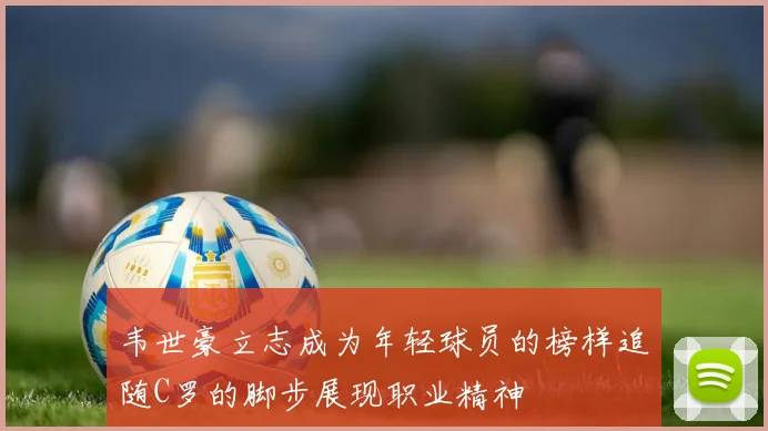 韦世豪立志成为年轻球员的榜样追随C罗的脚步展现职业精神