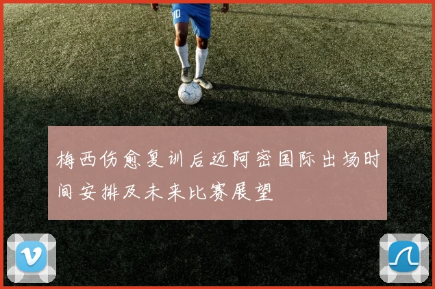 梅西伤愈复训后迈阿密国际出场时间安排及未来比赛展望