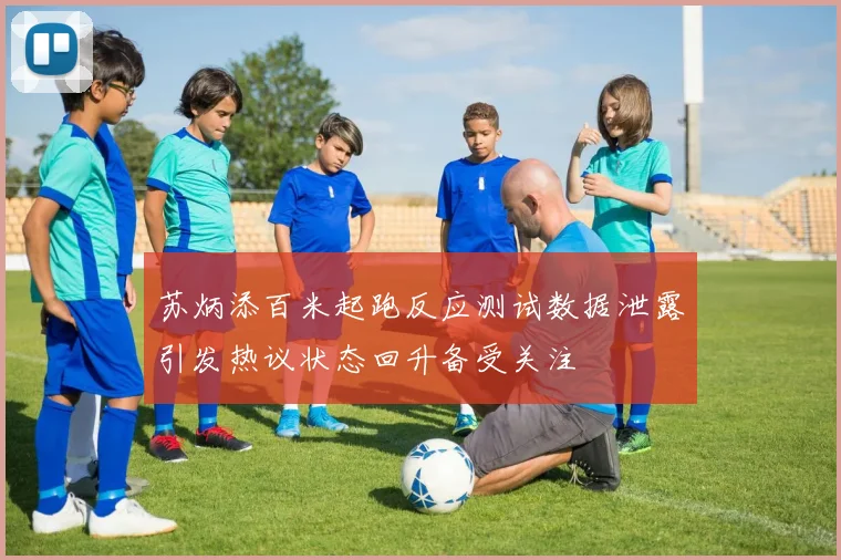 苏炳添百米起跑反应测试数据泄露引发热议状态回升备受关注