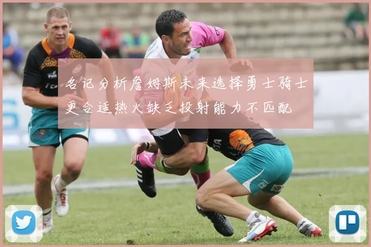 名记分析詹姆斯未来选择勇士骑士更合适热火缺乏投射能力不匹配