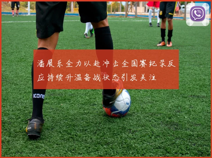 潘展乐全力以赴冲击全国赛纪录反应持续升温备战状态引发关注